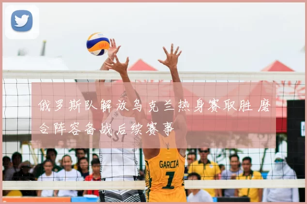 俄罗斯队解放乌克兰热身赛取胜 磨合阵容备战后续赛事