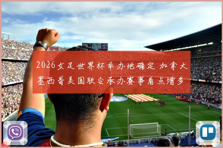 2026女足世界杯举办地确定 加拿大墨西哥美国联合承办赛事看点增多