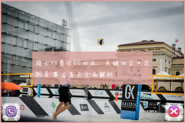 骑士vs勇士G6回放：关键回合决定胜负 赛后看点全面解析