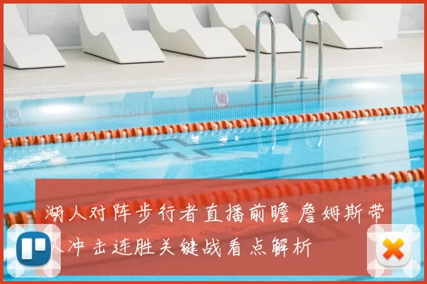 湖人对阵步行者直播前瞻 詹姆斯带队冲击连胜关键战看点解析