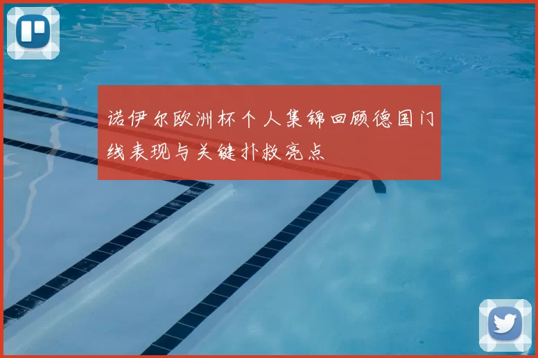 诺伊尔欧洲杯个人集锦回顾德国门线表现与关键扑救亮点