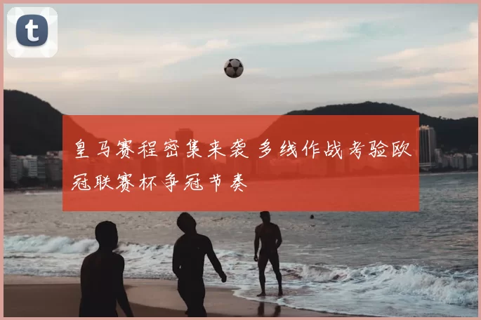 皇马赛程密集来袭 多线作战考验欧冠联赛杯争冠节奏