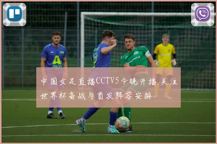 中国女足直播CCTV5今晚开播 关注世界杯备战与首发阵容安排