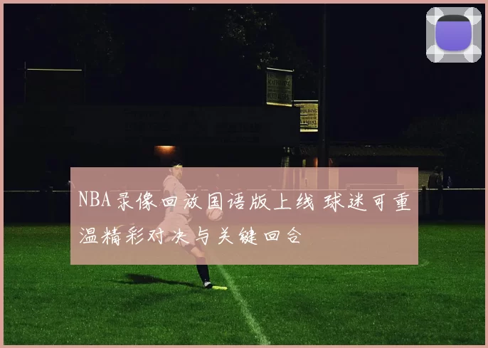 NBA录像回放国语版上线 球迷可重温精彩对决与关键回合