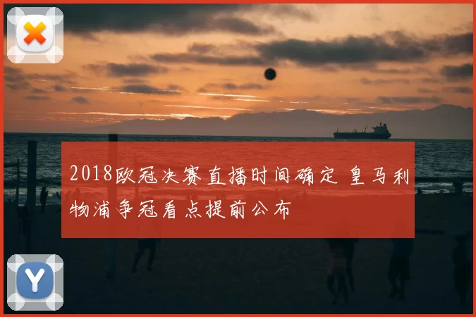 2018欧冠决赛直播时间确定 皇马利物浦争冠看点提前公布