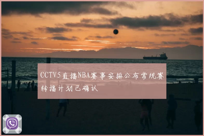 CCTV5直播NBA赛事安排公布常规赛转播计划已确认