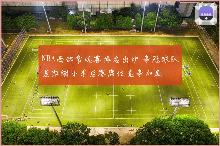 NBA西部常规赛排名出炉 争冠球队差距缩小季后赛席位竞争加剧