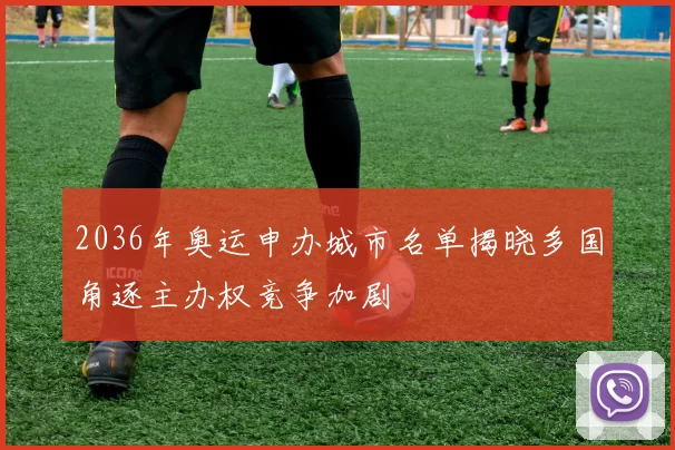 2036年奥运申办城市名单揭晓多国角逐主办权竞争加剧
