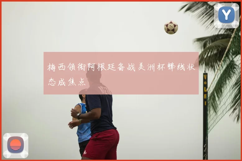 梅西领衔阿根廷备战美洲杯锋线状态成焦点