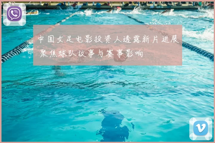 中国女足电影投资人透露新片进展 聚焦球队故事与赛事影响