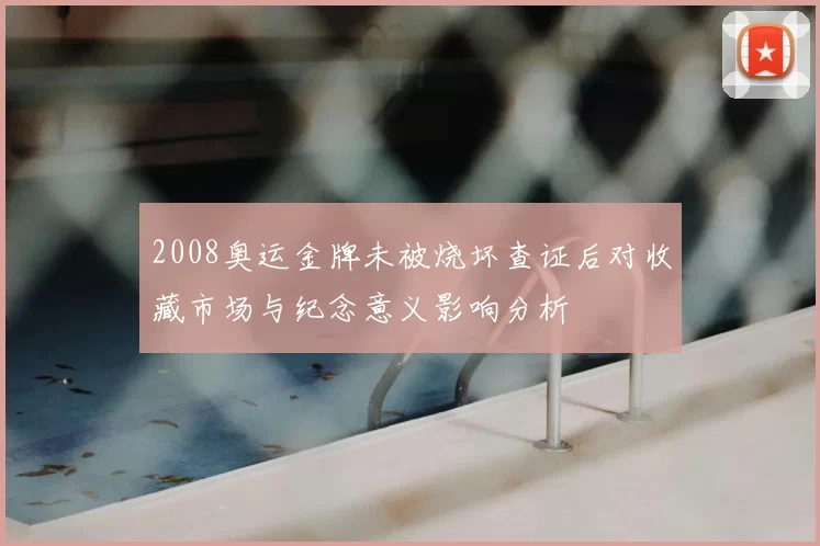2008奥运金牌未被烧坏查证后对收藏市场与纪念意义影响分析
