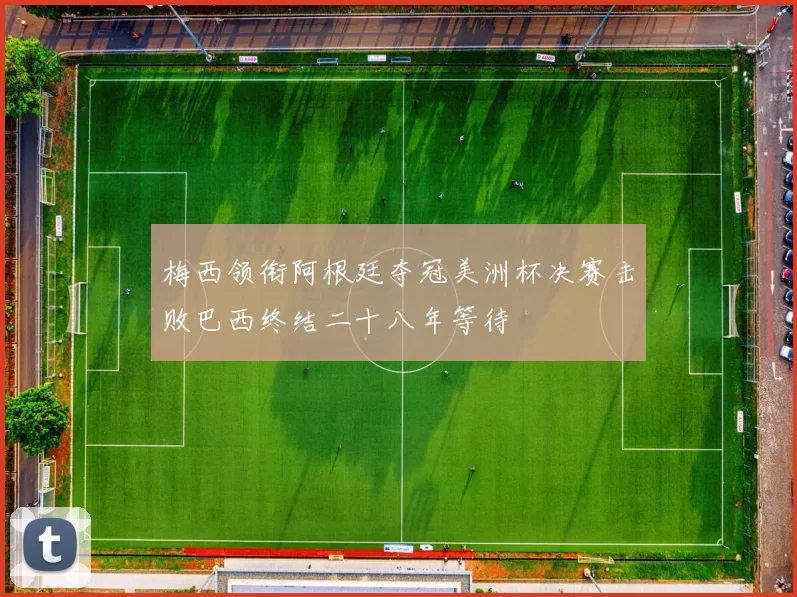 梅西领衔阿根廷夺冠美洲杯决赛击败巴西终结二十八年等待