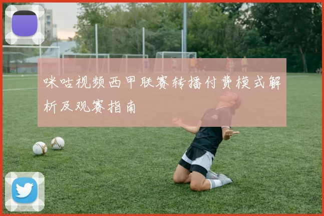 咪咕视频西甲联赛转播付费模式解析及观赛指南