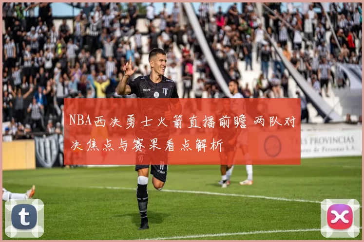 NBA西决勇士火箭直播前瞻 两队对决焦点与赛果看点解析