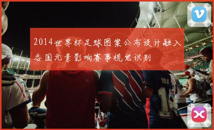 2014世界杯足球图案公布设计融入各国元素影响赛事视觉识别