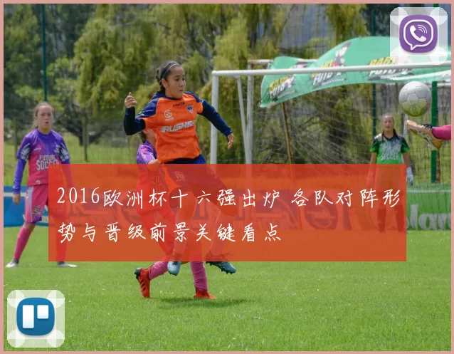 2016欧洲杯十六强出炉 各队对阵形势与晋级前景关键看点