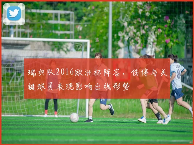 瑞典队2016欧洲杯阵容、伤停与关键球员表现影响出线形势