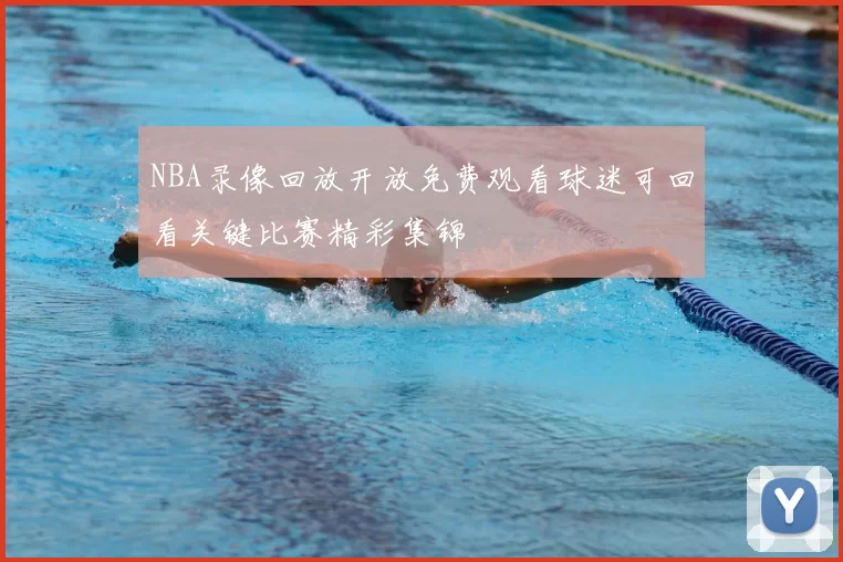 NBA录像回放开放免费观看球迷可回看关键比赛精彩集锦