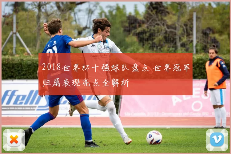 2018世界杯十强球队盘点 世界冠军归属表现亮点全解析
