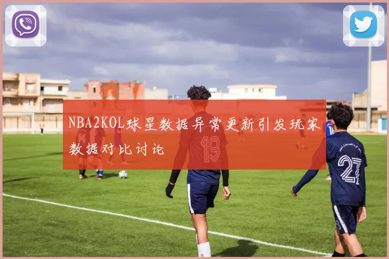NBA2KOL球星数据异常更新引发玩家数据对比讨论