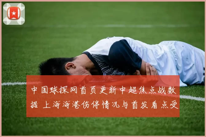中国球探网首页更新中超焦点战数据 上海海港伤停情况与首发看点受关注