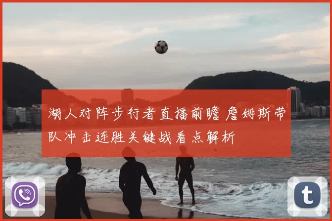 湖人对阵步行者直播前瞻 詹姆斯带队冲击连胜关键战看点解析