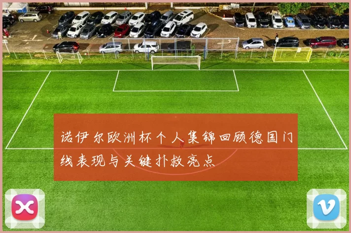 诺伊尔欧洲杯个人集锦回顾德国门线表现与关键扑救亮点