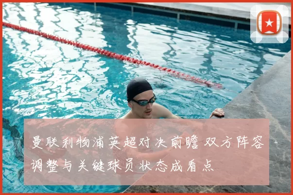 曼联利物浦英超对决前瞻 双方阵容调整与关键球员状态成看点