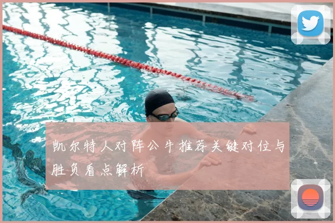 凯尔特人对阵公牛推荐关键对位与胜负看点解析