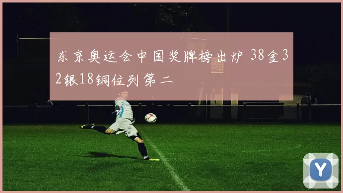 东京奥运会中国奖牌榜出炉 38金32银18铜位列第二