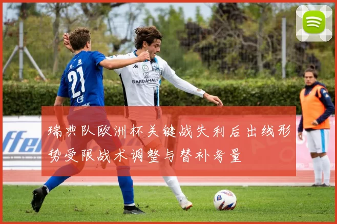 瑞典队欧洲杯关键战失利后出线形势受限战术调整与替补考量