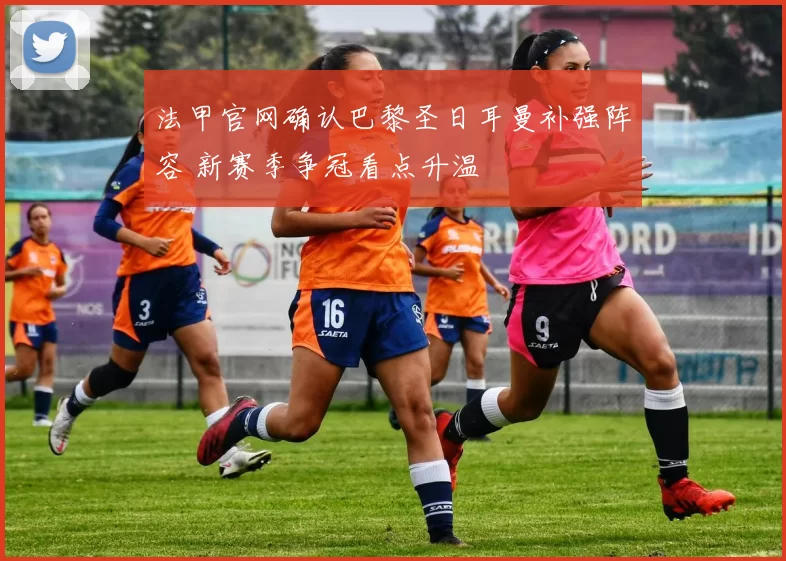 法甲官网确认巴黎圣日耳曼补强阵容 新赛季争冠看点升温