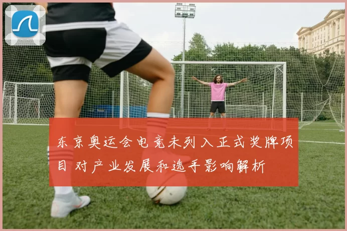 东京奥运会电竞未列入正式奖牌项目 对产业发展和选手影响解析