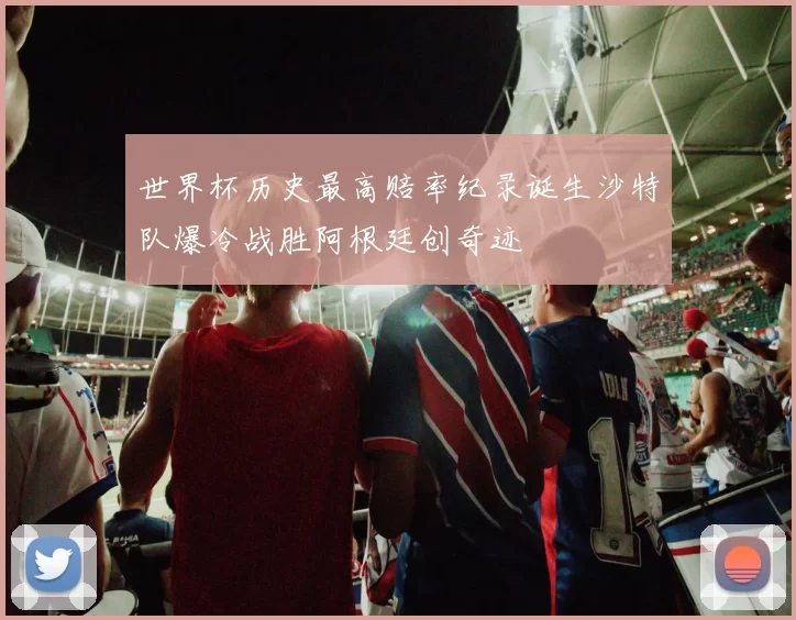 世界杯历史最高赔率纪录诞生沙特队爆冷战胜阿根廷创奇迹
