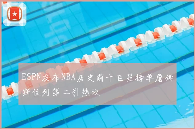 ESPN发布NBA历史前十巨星榜单詹姆斯位列第二引热议