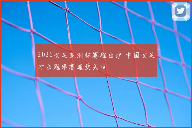 2026女足亚洲杯赛程出炉 中国女足冲击冠军赛道受关注