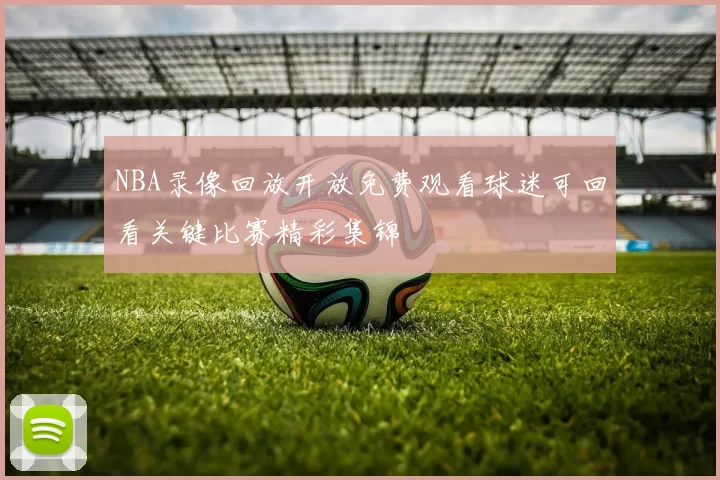 NBA录像回放开放免费观看球迷可回看关键比赛精彩集锦