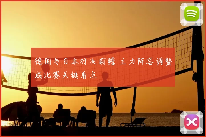 德国与日本对决前瞻 主力阵容调整成比赛关键看点