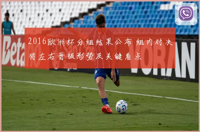 2016欧洲杯分组结果公布 组内对决将左右晋级形势及关键看点