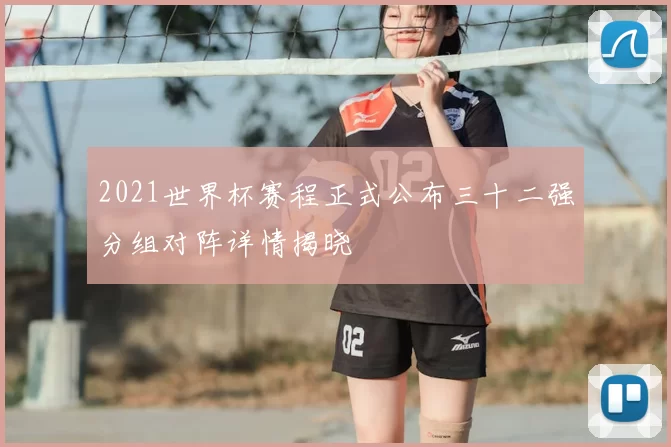 2021世界杯赛程正式公布三十二强分组对阵详情揭晓
