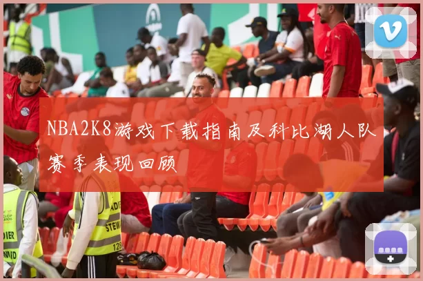 NBA2K8游戏下载指南及科比湖人队赛季表现回顾