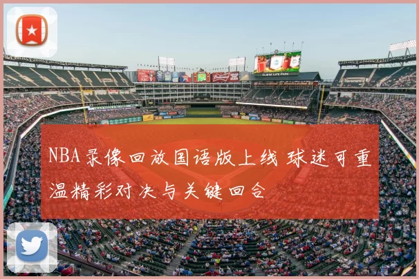 NBA录像回放国语版上线 球迷可重温精彩对决与关键回合