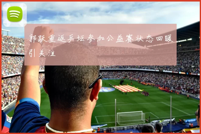 郭跃重返乒坛参加公益赛状态回暖引关注