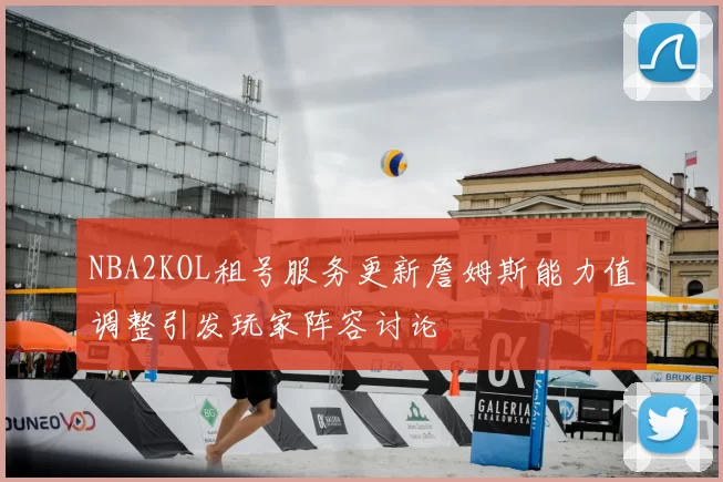 NBA2KOL租号服务更新詹姆斯能力值调整引发玩家阵容讨论