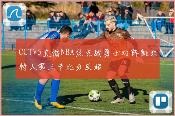 CCTV5直播NBA焦点战勇士对阵凯尔特人第三节比分反超