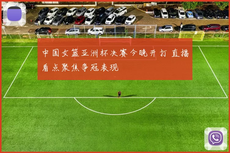 中国女篮亚洲杯决赛今晚开打 直播看点聚焦争冠表现