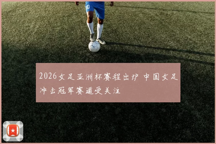2026女足亚洲杯赛程出炉 中国女足冲击冠军赛道受关注