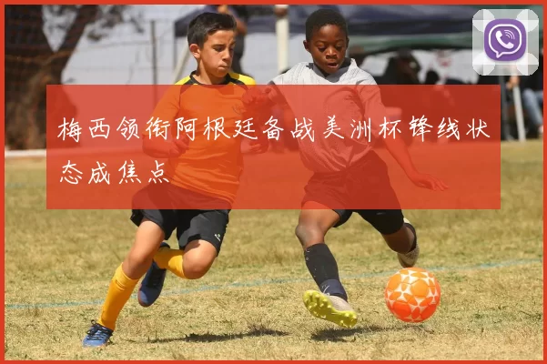 梅西领衔阿根廷备战美洲杯锋线状态成焦点