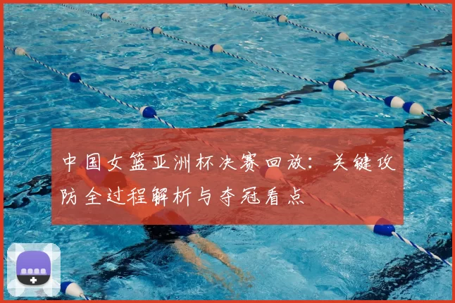 中国女篮亚洲杯决赛回放：关键攻防全过程解析与夺冠看点