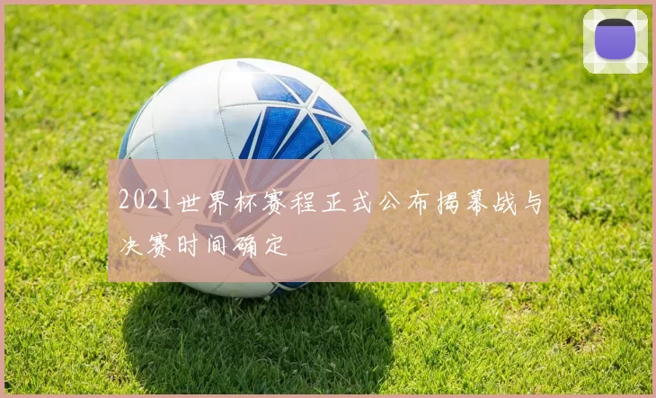 2021世界杯赛程正式公布揭幕战与决赛时间确定